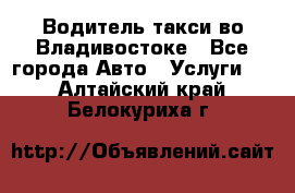 Водитель такси во Владивостоке - Все города Авто » Услуги   . Алтайский край,Белокуриха г.